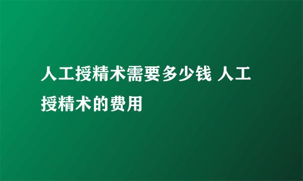 人工授精术需要多少钱 人工授精术的费用