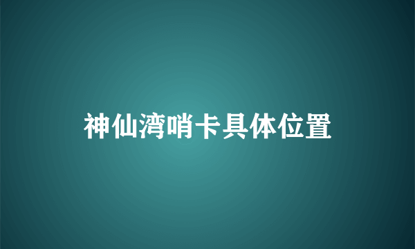 神仙湾哨卡具体位置