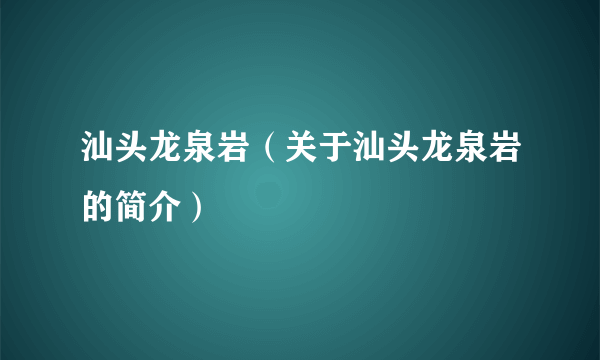 汕头龙泉岩（关于汕头龙泉岩的简介）