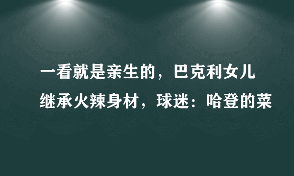 一看就是亲生的，巴克利女儿继承火辣身材，球迷：哈登的菜