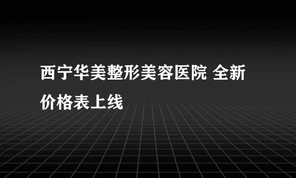 西宁华美整形美容医院 全新价格表上线