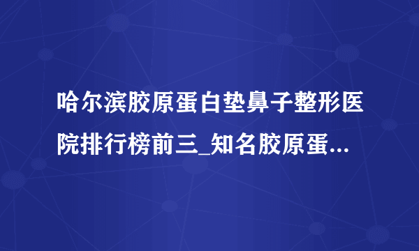 哈尔滨胶原蛋白垫鼻子整形医院排行榜前三_知名胶原蛋白垫鼻子美容整形医院排名【附价格】