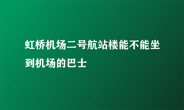 虹桥机场二号航站楼能不能坐到机场的巴士