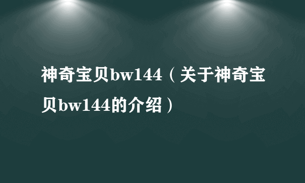 神奇宝贝bw144（关于神奇宝贝bw144的介绍）