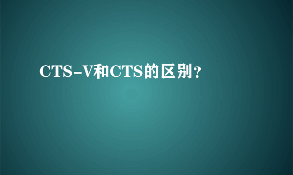 CTS-V和CTS的区别？