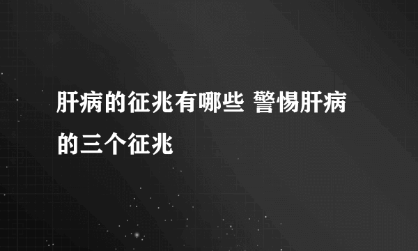 肝病的征兆有哪些 警惕肝病的三个征兆