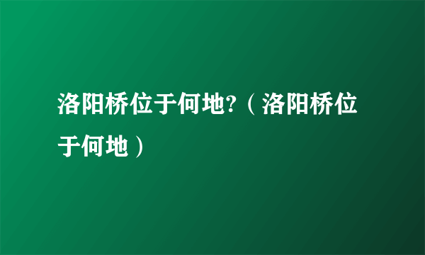 洛阳桥位于何地?（洛阳桥位于何地）