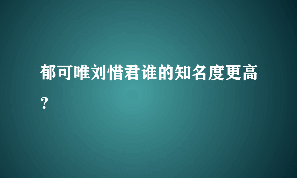 郁可唯刘惜君谁的知名度更高？