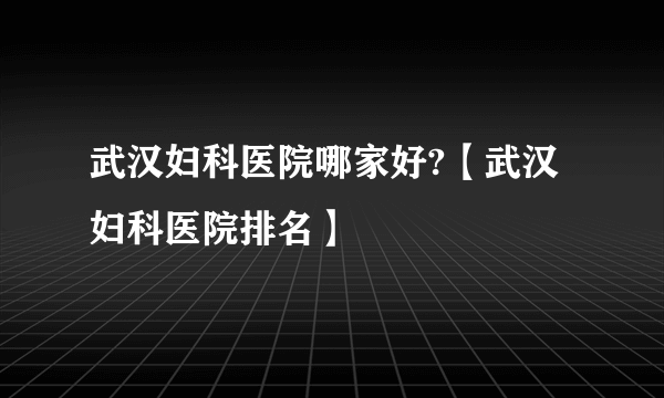 武汉妇科医院哪家好?【武汉妇科医院排名】