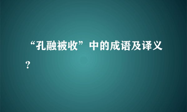 “孔融被收”中的成语及译义？