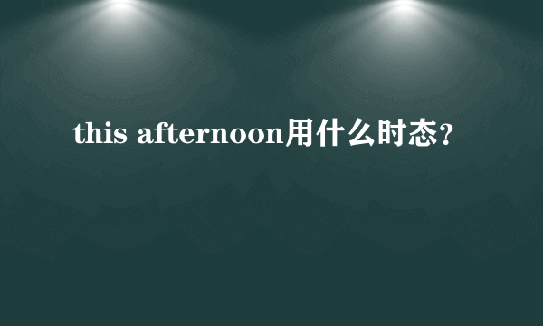 this afternoon用什么时态？