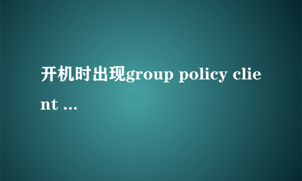 开机时出现group policy client 服务未能登录