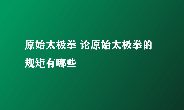 原始太极拳 论原始太极拳的规矩有哪些