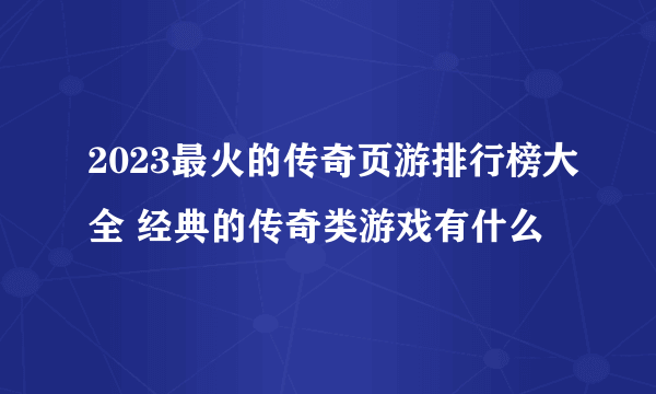 2023最火的传奇页游排行榜大全 经典的传奇类游戏有什么