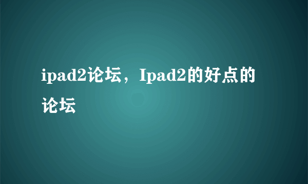 ipad2论坛，Ipad2的好点的论坛