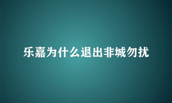 乐嘉为什么退出非城勿扰