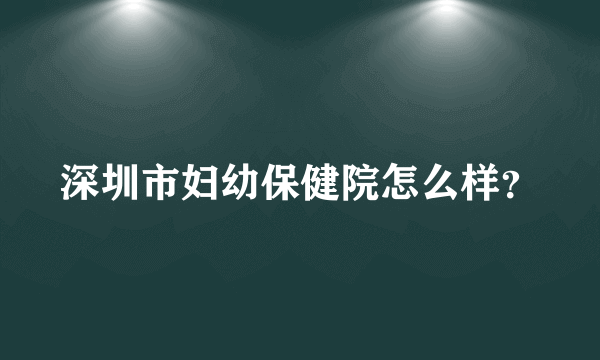 深圳市妇幼保健院怎么样？