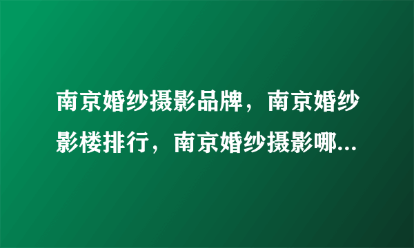 南京婚纱摄影品牌，南京婚纱影楼排行，南京婚纱摄影哪家好(2022)