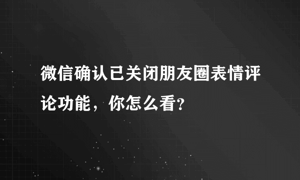 微信确认已关闭朋友圈表情评论功能，你怎么看？