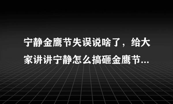 宁静金鹰节失误说啥了，给大家讲讲宁静怎么搞砸金鹰节的_飞外网