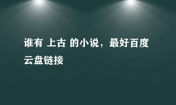 谁有 上古 的小说，最好百度云盘链接