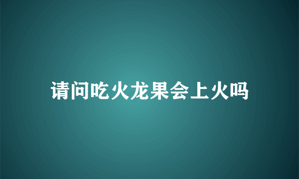 请问吃火龙果会上火吗