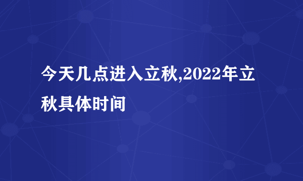 今天几点进入立秋,2022年立秋具体时间