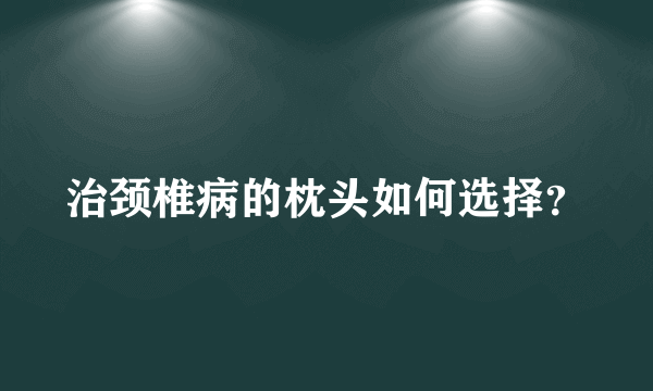 治颈椎病的枕头如何选择？