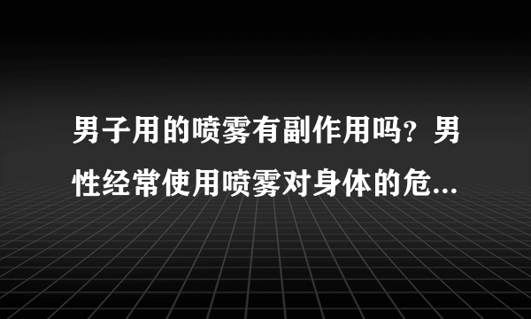 男子用的喷雾有副作用吗？男性经常使用喷雾对身体的危害有哪些