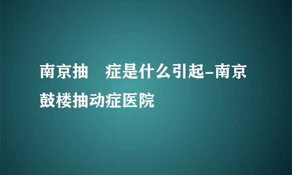 南京抽動症是什么引起-南京鼓楼抽动症医院