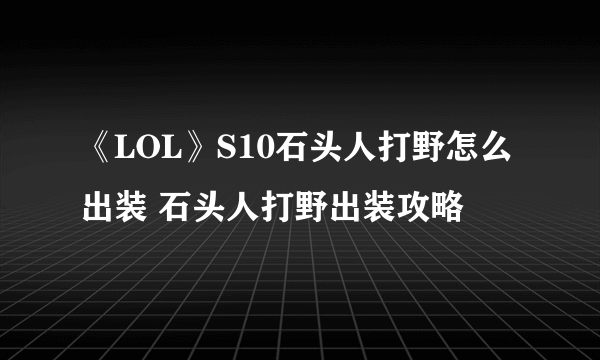 《LOL》S10石头人打野怎么出装 石头人打野出装攻略