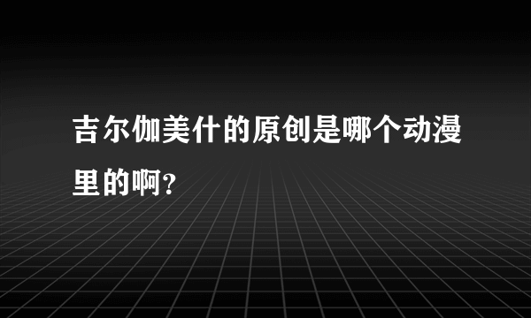 吉尔伽美什的原创是哪个动漫里的啊？