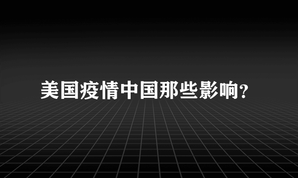 美国疫情中国那些影响？