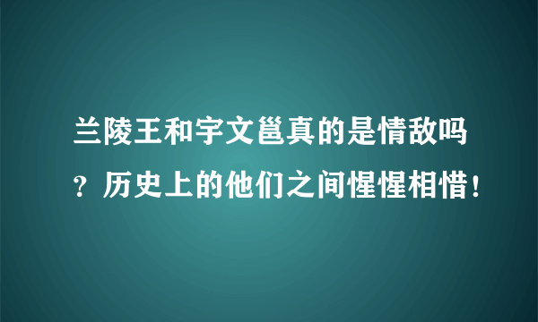 兰陵王和宇文邕真的是情敌吗？历史上的他们之间惺惺相惜！