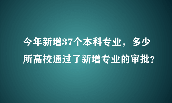 今年新增37个本科专业，多少所高校通过了新增专业的审批？