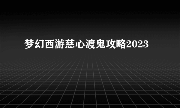 梦幻西游慈心渡鬼攻略2023