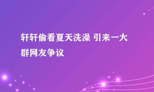 轩轩偷看夏天洗澡 引来一大群网友争议