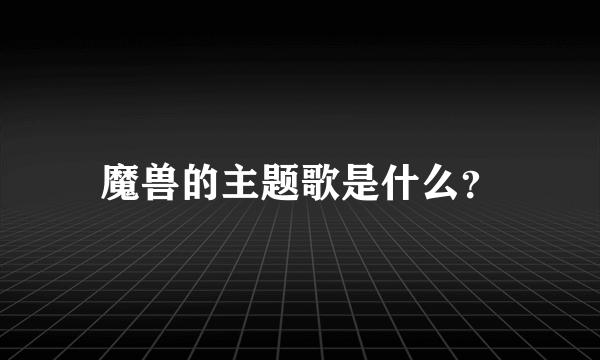 魔兽的主题歌是什么？