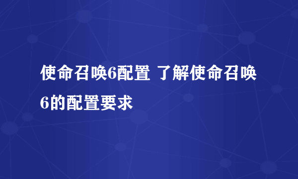 使命召唤6配置 了解使命召唤6的配置要求