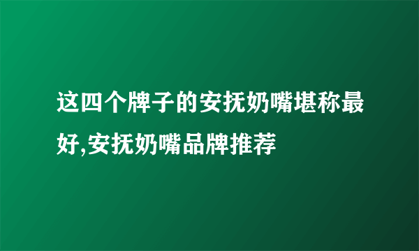 这四个牌子的安抚奶嘴堪称最好,安抚奶嘴品牌推荐