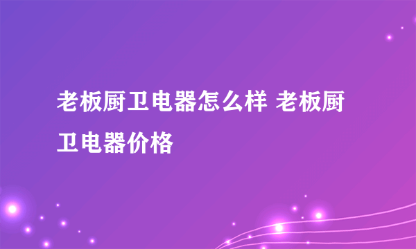 老板厨卫电器怎么样 老板厨卫电器价格