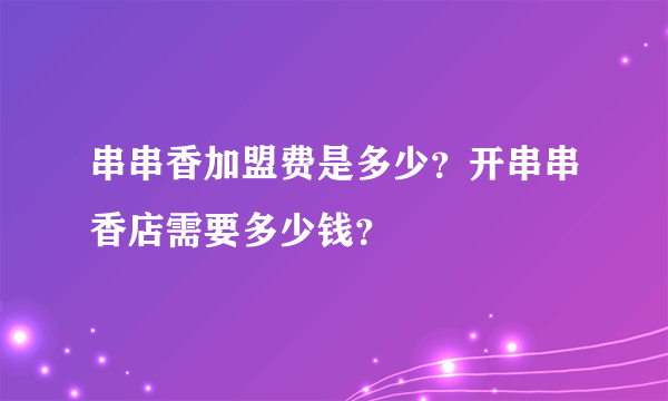 串串香加盟费是多少？开串串香店需要多少钱？