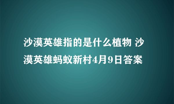 沙漠英雄指的是什么植物 沙漠英雄蚂蚁新村4月9日答案