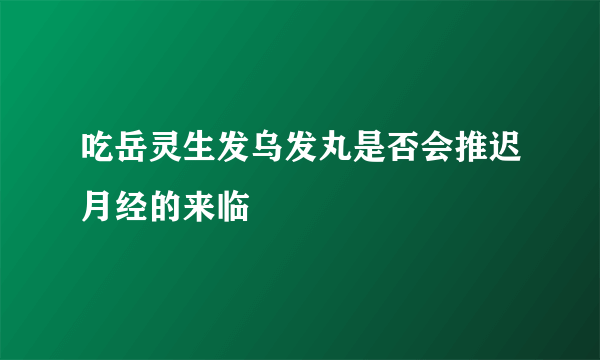 吃岳灵生发乌发丸是否会推迟月经的来临