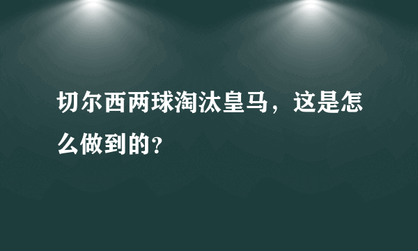 切尔西两球淘汰皇马，这是怎么做到的？