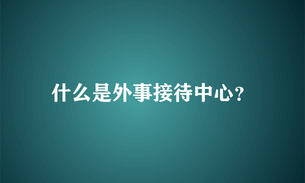 什么是外事接待中心？