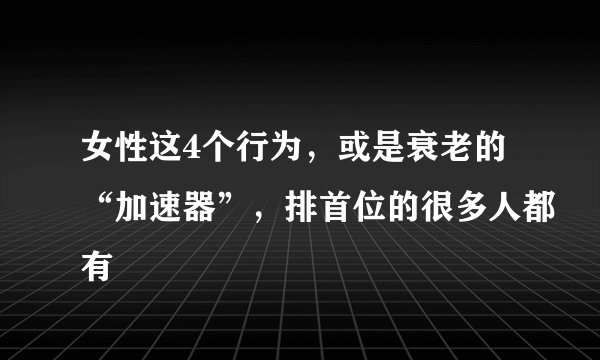 女性这4个行为，或是衰老的“加速器”，排首位的很多人都有