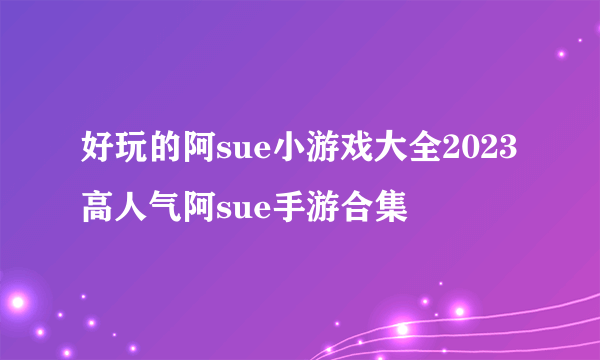 好玩的阿sue小游戏大全2023 高人气阿sue手游合集