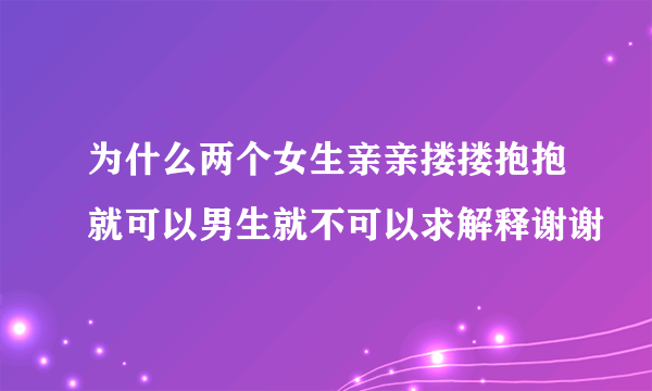 为什么两个女生亲亲搂搂抱抱就可以男生就不可以求解释谢谢