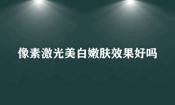 像素激光美白嫩肤效果好吗